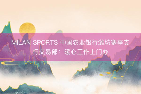 MILAN SPORTS 中国农业银行潍坊寒亭支行交易部:暖心工作上门办
