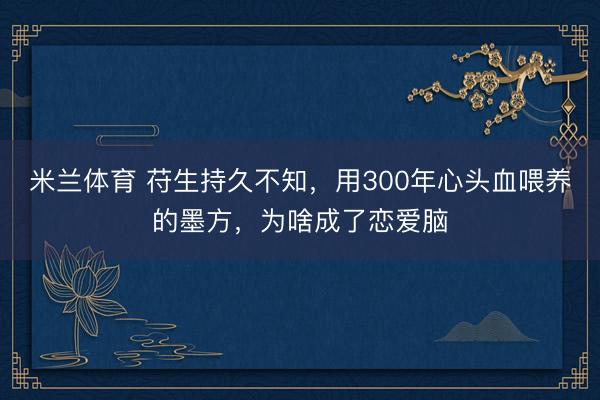 米兰体育 苻生持久不知，用300年心头血喂养的墨方，为啥成了恋爱脑