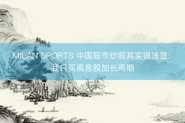MILAN SPORTS 中国股市炒股其实很浅显: 我只买高息股加长周期