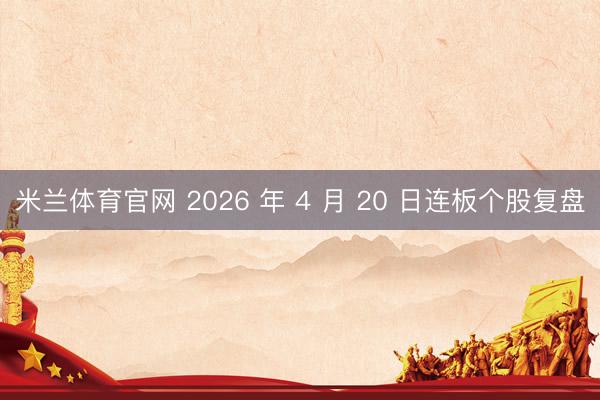 米兰体育官网 2026 年 4 月 20 日连板个股复盘