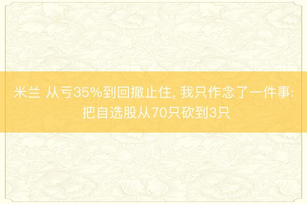 米兰 从亏35%到回撤止住， 我只作念了一件事: 把自选股从70只砍到3只