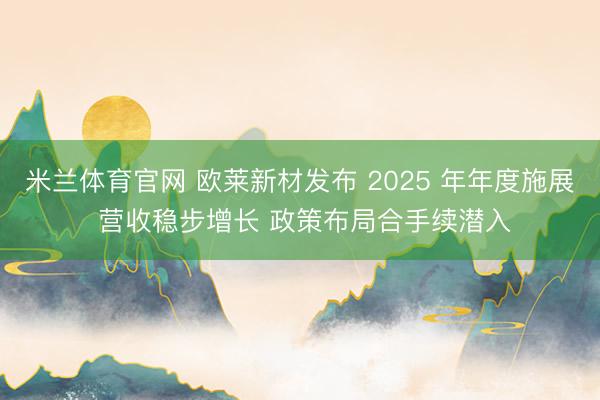 米兰体育官网 欧莱新材发布 2025 年年度施展 营收稳步增长 政策布局合手续潜入