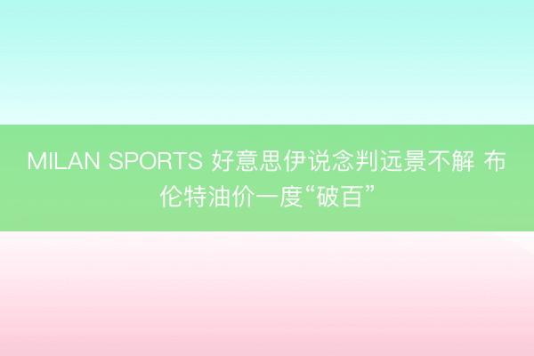 MILAN SPORTS 好意思伊说念判远景不解 布伦特油价一度“破百”