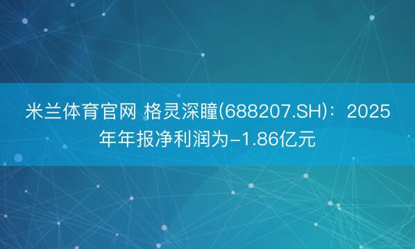 米兰体育官网 格灵深瞳(688207.SH)：2025年年报净利润为-1.86亿元