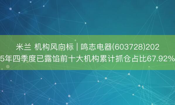 米兰 机构风向标 | 鸣志电器(603728)2025年四季度已露馅前十大机构累计抓仓占比67.92%