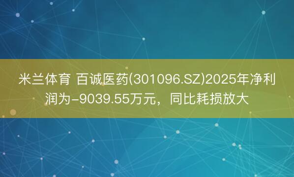 米兰体育 百诚医药(301096.SZ)2025年净利润为-9039.55万元，同比耗损放大