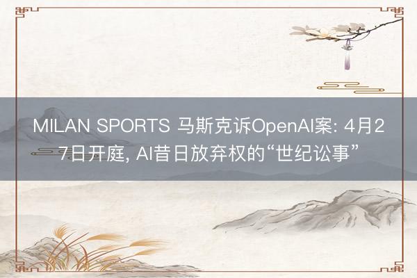 MILAN SPORTS 马斯克诉OpenAI案: 4月27日开庭， AI昔日放弃权的“世纪讼事”