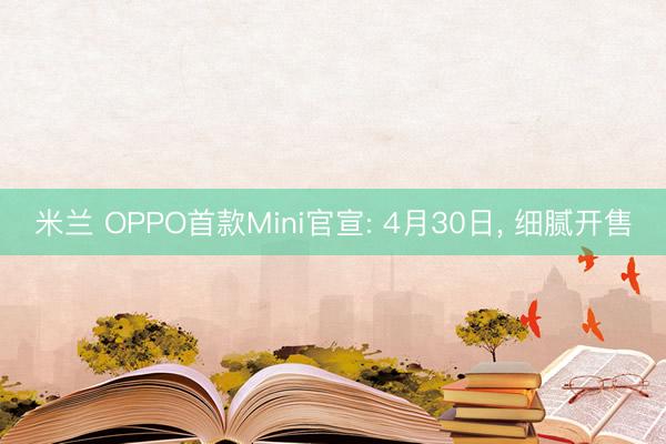 米兰 OPPO首款Mini官宣: 4月30日， 细腻开售