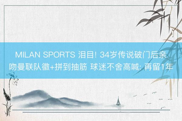 MILAN SPORTS 泪目! 34岁传说破门后亲吻曼联队徽+拼到抽筋 球迷不舍高喊: 再留1年