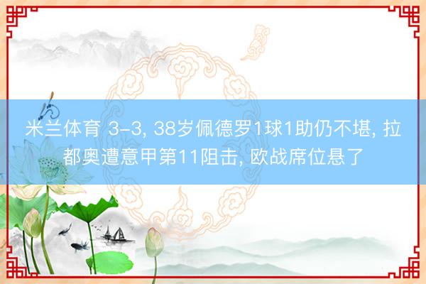 米兰体育 3-3， 38岁佩德罗1球1助仍不堪， 拉都奥遭意甲第11阻击， 欧战席位悬了