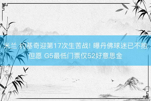 米兰 约基奇迎第17次生苦战! 曝丹佛球迷已不抱但愿 G5最低门票仅52好意思金