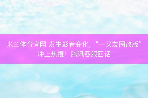 米兰体育官网 发生彰着变化，“一又友圈改版”冲上热搜！腾讯客服回话