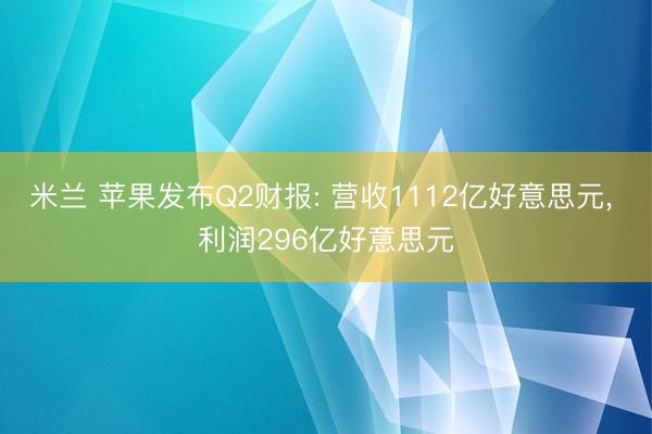 米兰 苹果发布Q2财报: 营收1112亿好意思元， 利润296亿好意思元