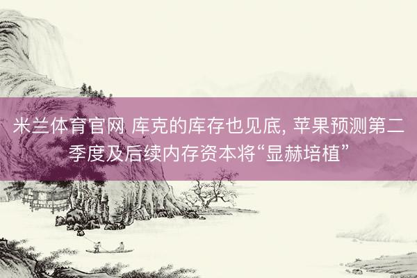 米兰体育官网 库克的库存也见底， 苹果预测第二季度及后续内存资本将“显赫培植”