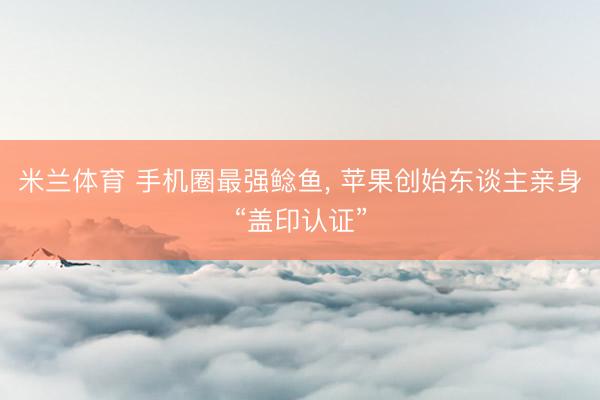米兰体育 手机圈最强鲶鱼， 苹果创始东谈主亲身“盖印认证”