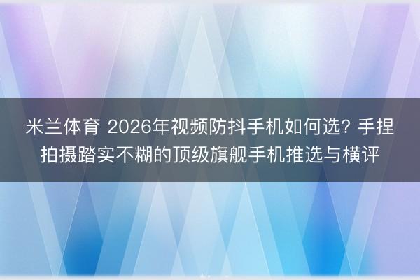 米兰体育 2026年视频防抖手机如何选? 手捏拍摄踏实不糊的顶级旗舰手机推选与横评