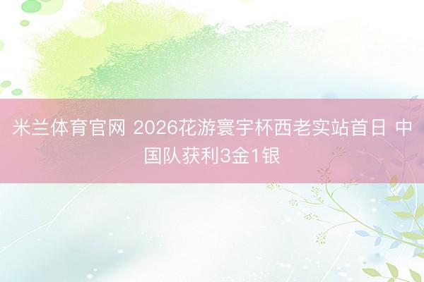 米兰体育官网 2026花游寰宇杯西老实站首日 中国队获利3金1银