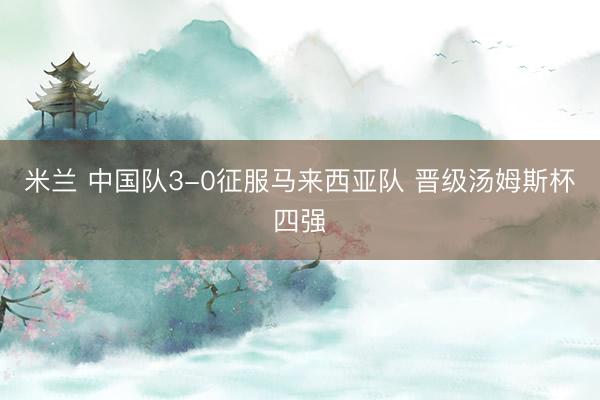 米兰 中国队3-0征服马来西亚队 晋级汤姆斯杯四强