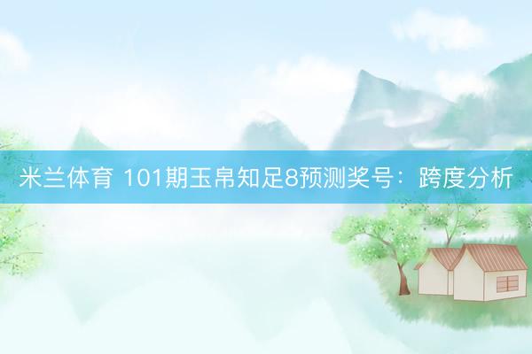 米兰体育 101期玉帛知足8预测奖号：跨度分析