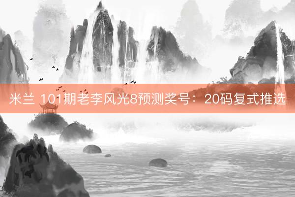 米兰 101期老李风光8预测奖号：20码复式推选