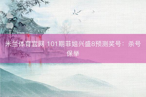 米兰体育官网 101期菲姐兴盛8预测奖号：杀号保举