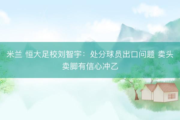 米兰 恒大足校刘智宇：处分球员出口问题 卖头卖脚有信心冲乙