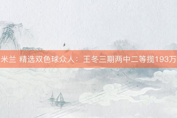 米兰 精选双色球众人：王冬三期两中二等揽193万