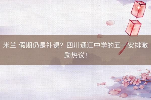 米兰 假期仍是补课？四川通江中学的五一安排激励热议！