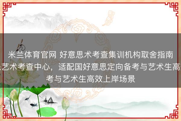 米兰体育官网 好意思术考查集训机构取舍指南：杭州艺晟艺术考查中心，适配国好意思定向备考与艺术生高效上岸场景