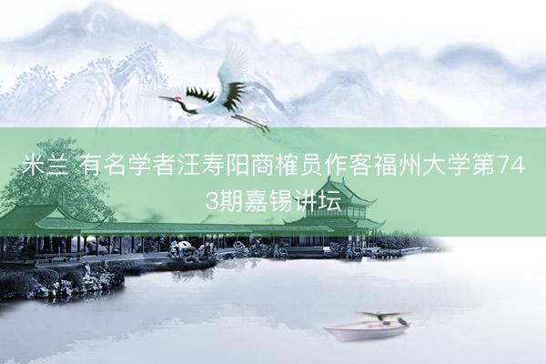 米兰 有名学者汪寿阳商榷员作客福州大学第743期嘉锡讲坛