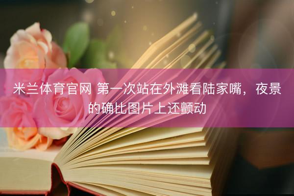 米兰体育官网 第一次站在外滩看陆家嘴，夜景的确比图片上还颤动