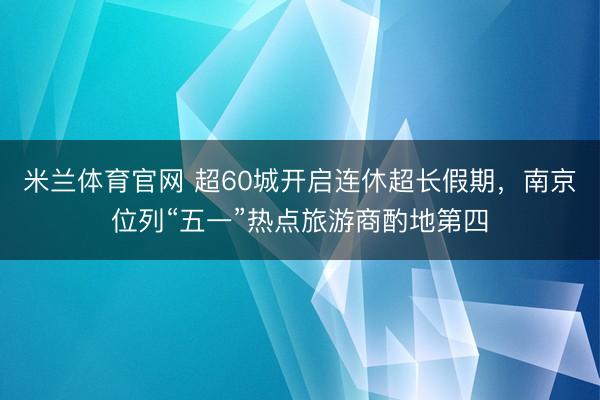 米兰体育官网 超60城开启连休超长假期，南京位列“五一”热点旅游商酌地第四
