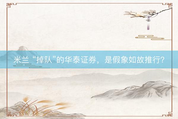米兰 “掉队”的华泰证券，是假象如故推行？