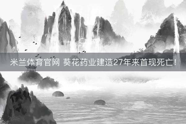 米兰体育官网 葵花药业建造27年来首现死亡！