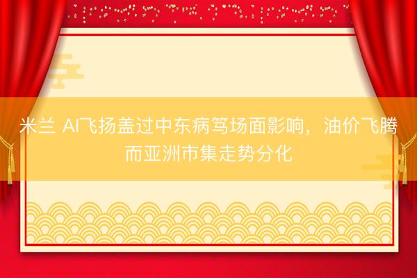 米兰 AI飞扬盖过中东病笃场面影响，油价飞腾而亚洲市集走势分化