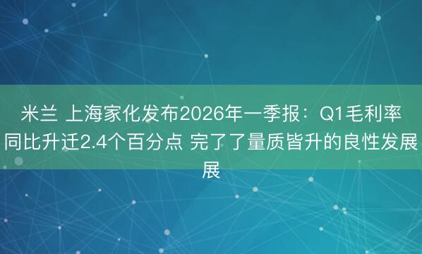 米兰 上海家化发布2026年一季报：Q1毛利率同比升迁2.4个百分点 完了了量质皆升的良性发展