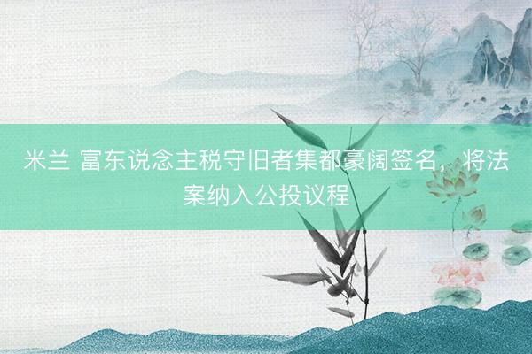 米兰 富东说念主税守旧者集都豪阔签名，将法案纳入公投议程