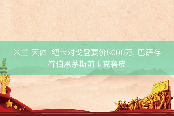 米兰 天体: 纽卡对戈登要价8000万， 巴萨存眷伯恩茅斯前卫克鲁皮