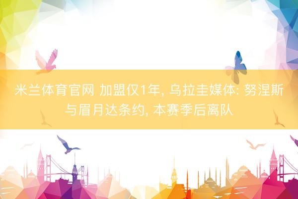 米兰体育官网 加盟仅1年， 乌拉圭媒体: 努涅斯与眉月达条约， 本赛季后离队