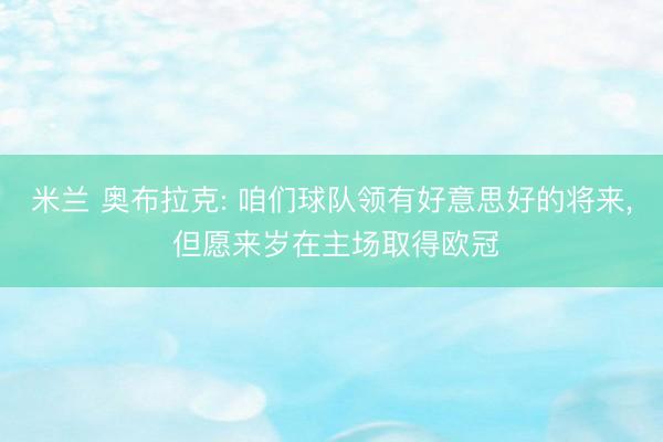 米兰 奥布拉克: 咱们球队领有好意思好的将来， 但愿来岁在主场取得欧冠