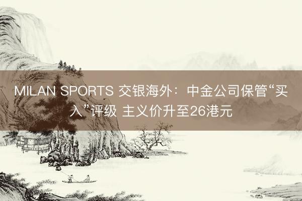 MILAN SPORTS 交银海外：中金公司保管“买入”评级 主义价升至26港元
