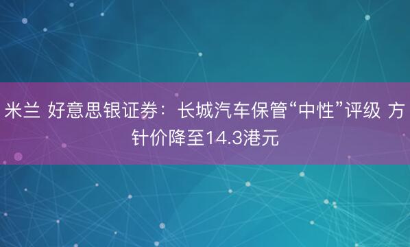 米兰 好意思银证券：长城汽车保管“中性”评级 方针价降至14.3港元