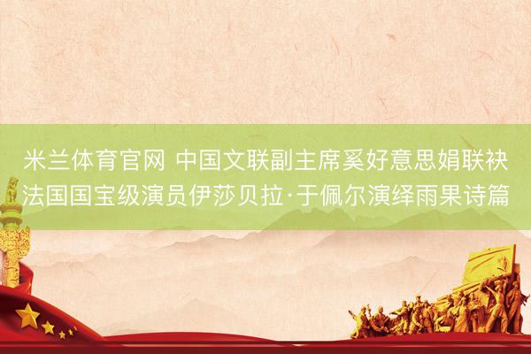 米兰体育官网 中国文联副主席奚好意思娟联袂法国国宝级演员伊莎贝拉·于佩尔演绎雨果诗篇