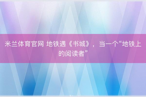 米兰体育官网 地铁遇《书城》，当一个“地铁上的阅读者”