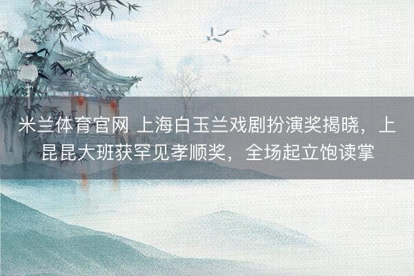 米兰体育官网 上海白玉兰戏剧扮演奖揭晓，上昆昆大班获罕见孝顺奖，全场起立饱读掌
