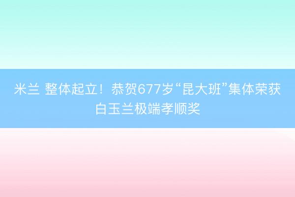 米兰 整体起立！恭贺677岁“昆大班”集体荣获白玉兰极端孝顺奖