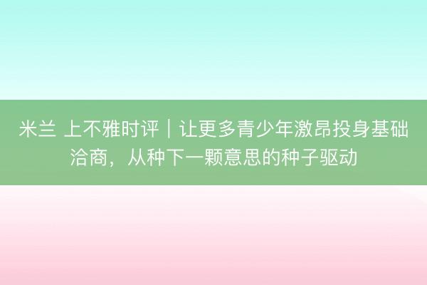 米兰 上不雅时评｜让更多青少年激昂投身基础洽商，从种下一颗意思的种子驱动
