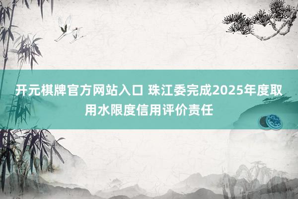 开元棋牌官方网站入口 珠江委完成2025年度取用水限度信用评价责任