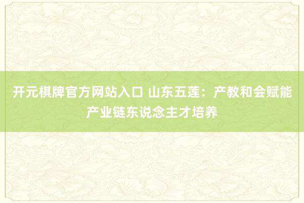 开元棋牌官方网站入口 山东五莲：产教和会赋能产业链东说念主才培养