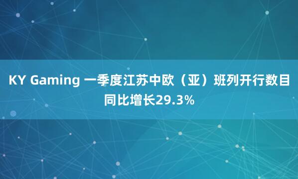 KY Gaming 一季度江苏中欧（亚）班列开行数目同比增长29.3%